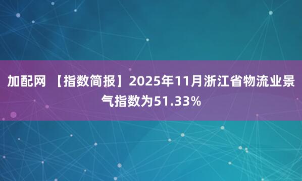 加配网 【指数简报】2025年11月浙江省物流业景气指数为51.33%