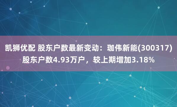 凯狮优配 股东户数最新变动：珈伟新能(300317)股东户数4.93万户，较上期增加3.18%