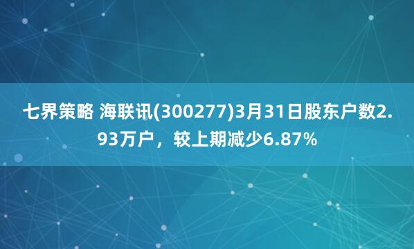 七界策略 海联讯(300277)3月31日股东户数2.93万户，较上期减少6.87%
