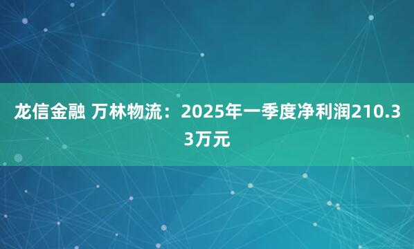 龙信金融 万林物流：2025年一季度净利润210.33万元