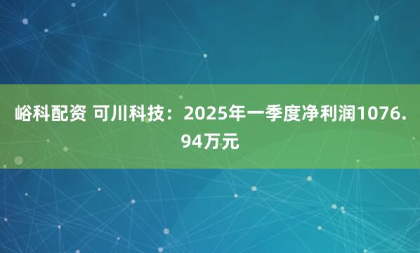 峪科配资 可川科技：2025年一季度净利润1076.94万元