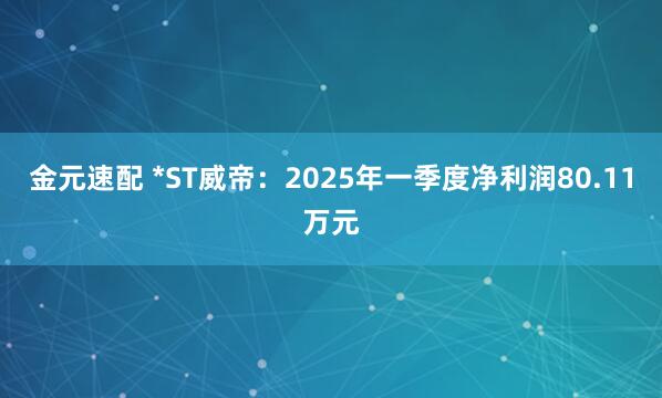 金元速配 *ST威帝：2025年一季度净利润80.11万元