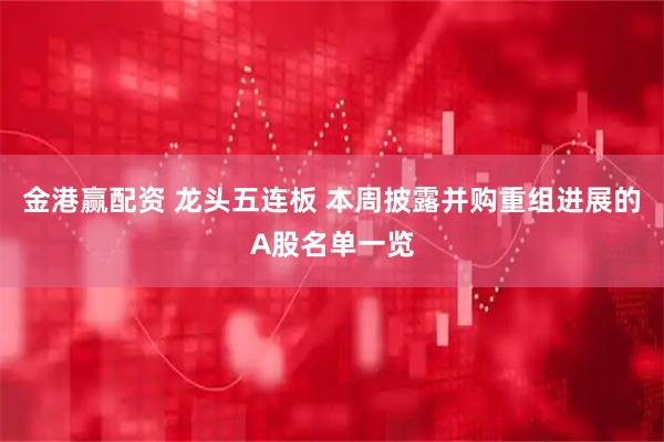 金港赢配资 龙头五连板 本周披露并购重组进展的A股名单一览