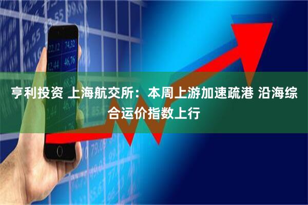 亨利投资 上海航交所：本周上游加速疏港 沿海综合运价指数上行