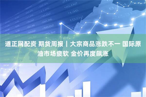 道正网配资 期货周报｜大宗商品涨跌不一 国际原油市场疲软 金价再度飙涨