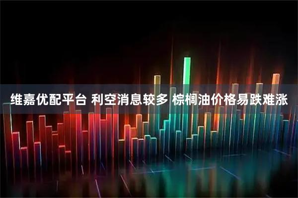 维嘉优配平台 利空消息较多 棕榈油价格易跌难涨