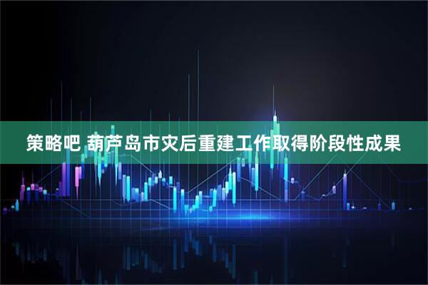 策略吧 葫芦岛市灾后重建工作取得阶段性成果