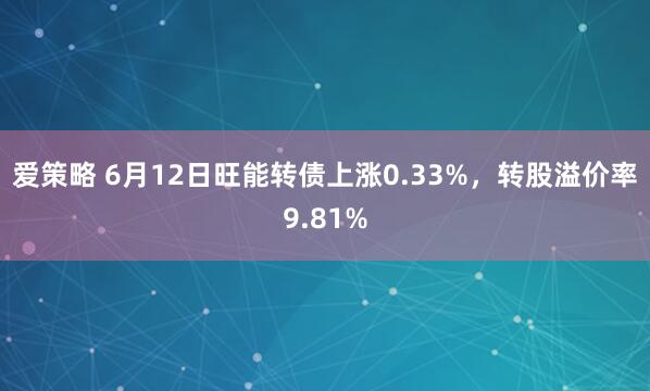 爱策略 6月12日旺能转债上涨0.33%，转股溢价率9.81%