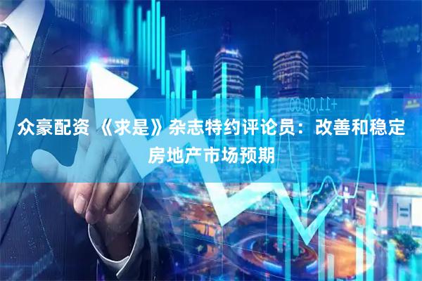 众豪配资 《求是》杂志特约评论员：改善和稳定房地产市场预期