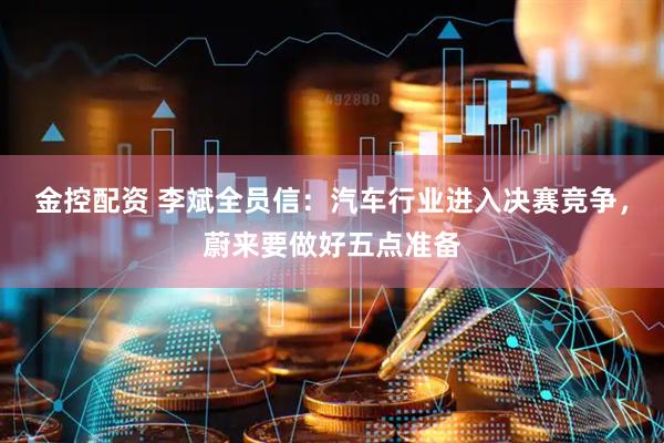 金控配资 李斌全员信：汽车行业进入决赛竞争，蔚来要做好五点准备
