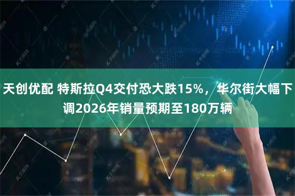 天创优配 特斯拉Q4交付恐大跌15%，华尔街大幅下调2026年销量预期至180万辆