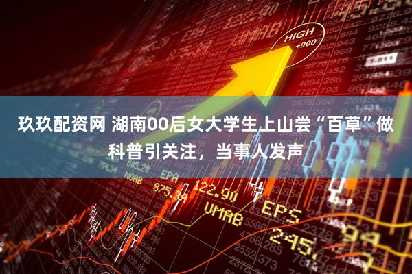 玖玖配资网 湖南00后女大学生上山尝“百草”做科普引关注，当事人发声