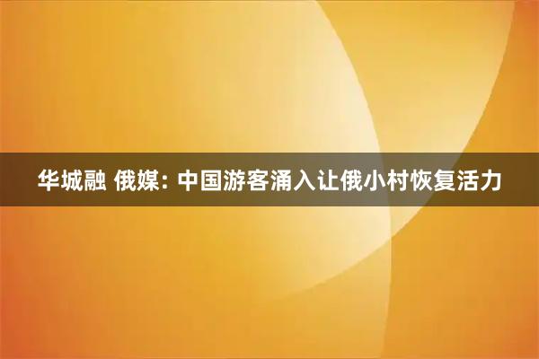 华城融 俄媒: 中国游客涌入让俄小村恢复活力
