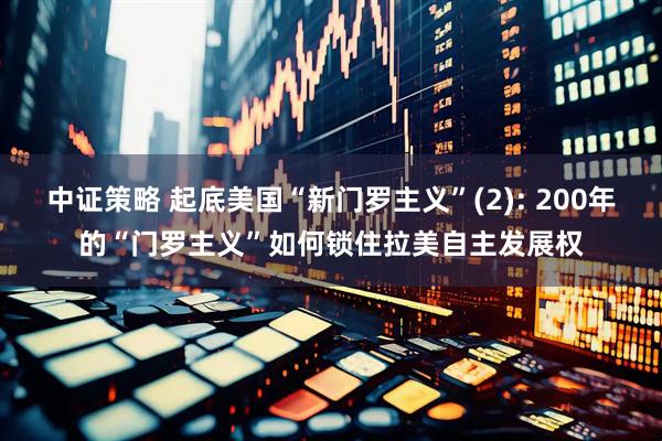 中证策略 起底美国“新门罗主义”(2): 200年的“门罗主义”如何锁住拉美自主发展权