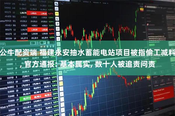 公牛配资端 福建永安抽水蓄能电站项目被指偷工减料, 官方通报: 基本属实, 数十人被追责问责