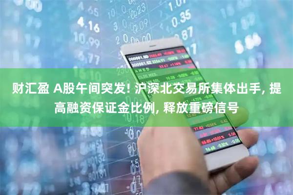 财汇盈 A股午间突发! 沪深北交易所集体出手, 提高融资保证金比例, 释放重磅信号