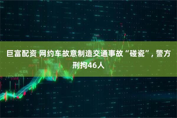 巨富配资 网约车故意制造交通事故“碰瓷”, 警方刑拘46人