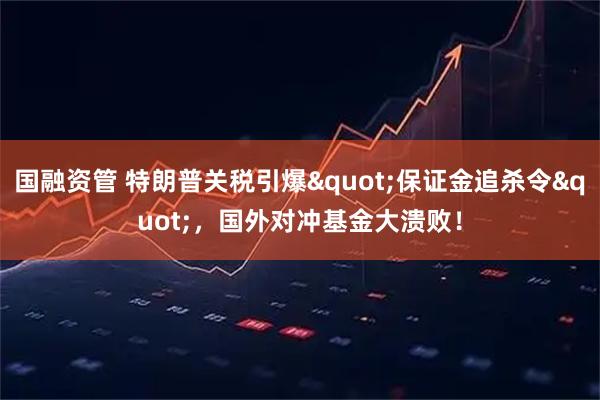 国融资管 特朗普关税引爆"保证金追杀令"，国外对冲基金大溃败！