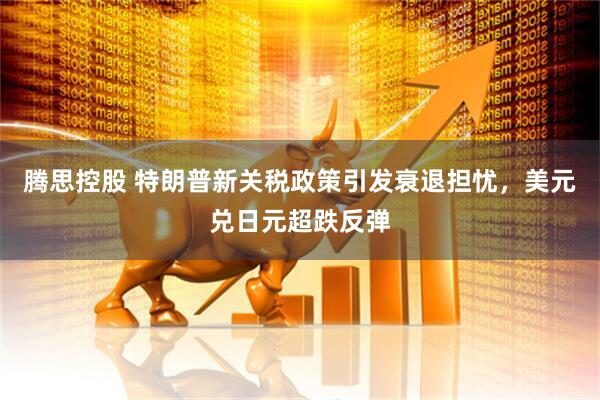 腾思控股 特朗普新关税政策引发衰退担忧，美元兑日元超跌反弹