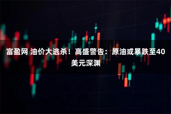 富盈网 油价大逃杀！高盛警告：原油或暴跌至40美元深渊
