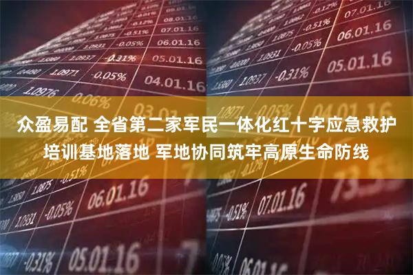 众盈易配 全省第二家军民一体化红十字应急救护培训基地落地 军地协同筑牢高原生命防线