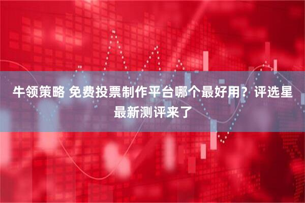 牛领策略 免费投票制作平台哪个最好用？评选星最新测评来了