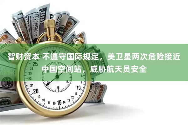 智财资本 不遵守国际规定，美卫星两次危险接近中国空间站，威胁航天员安全
