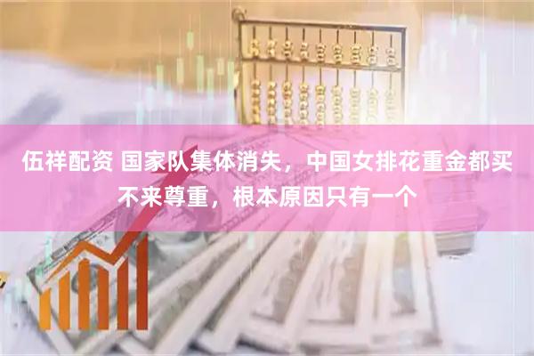 伍祥配资 国家队集体消失，中国女排花重金都买不来尊重，根本原因只有一个