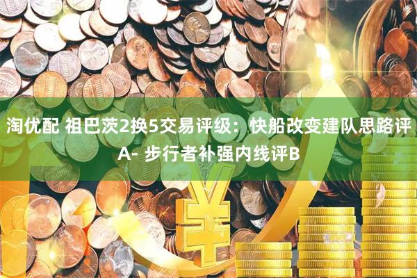 淘优配 祖巴茨2换5交易评级：快船改变建队思路评A- 步行者补强内线评B