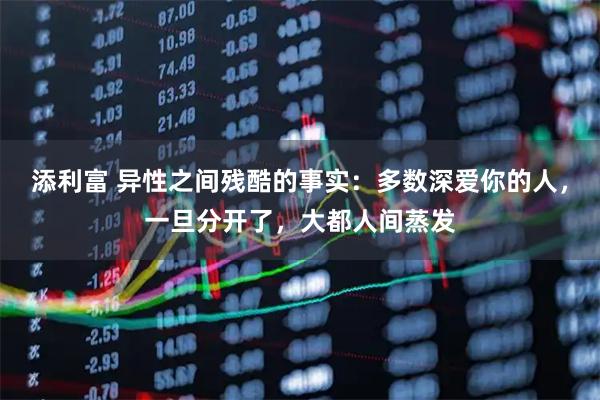 添利富 异性之间残酷的事实：多数深爱你的人，一旦分开了，大都人间蒸发