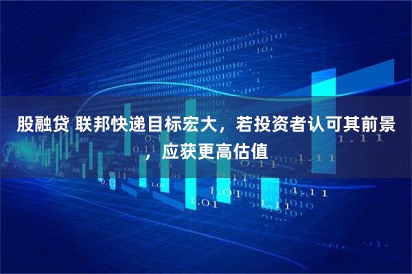 股融贷 联邦快递目标宏大，若投资者认可其前景，应获更高估值