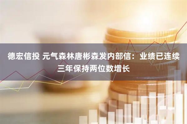 德宏信投 元气森林唐彬森发内部信：业绩已连续三年保持两位数增长