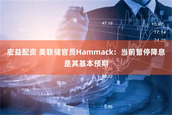 宏益配资 美联储官员Hammack：当前暂停降息是其基本预期