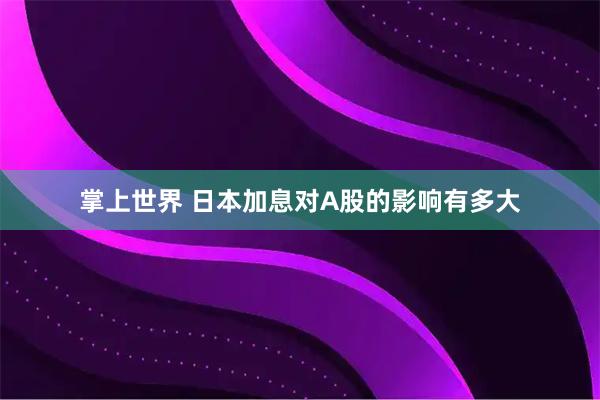 掌上世界 日本加息对A股的影响有多大