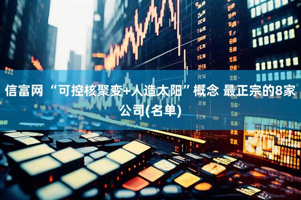 信富网 “可控核聚变+人造太阳”概念 最正宗的8家公司(名单)