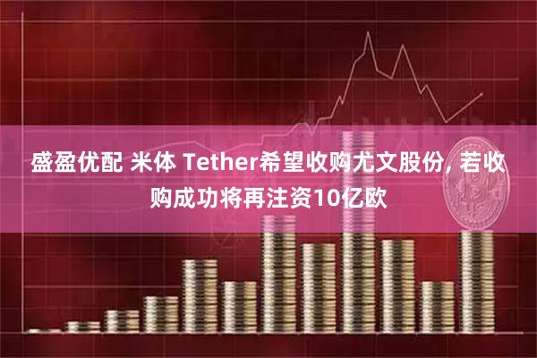 盛盈优配 米体 Tether希望收购尤文股份, 若收购成功将再注资10亿欧