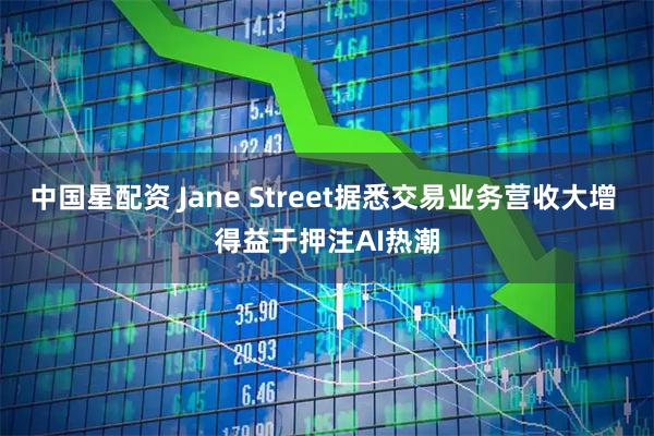 中国星配资 Jane Street据悉交易业务营收大增 得益于押注AI热潮
