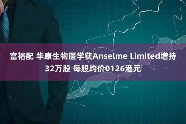 富裕配 华康生物医学获Anselme Limited增持32万股 每股均价0126港元