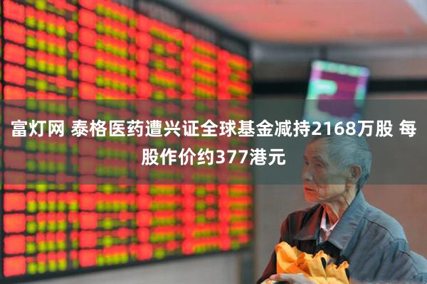 富灯网 泰格医药遭兴证全球基金减持2168万股 每股作价约377港元