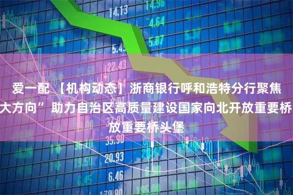 爱一配 【机构动态】浙商银行呼和浩特分行聚焦“三大方向” 助力自治区高质量建设国家向北开放重要桥头堡