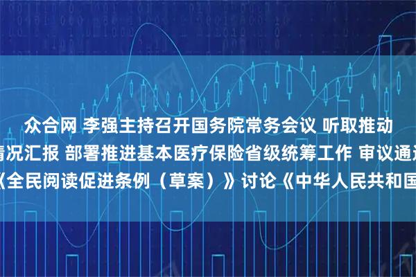 众合网 李强主持召开国务院常务会议 听取推动高质量发展综合督查情况汇报 部署推进基本医疗保险省级统筹工作 审议通过《全民阅读促进条例（草案）》讨论《中华人民共和国注册会计师法（修正草案）》