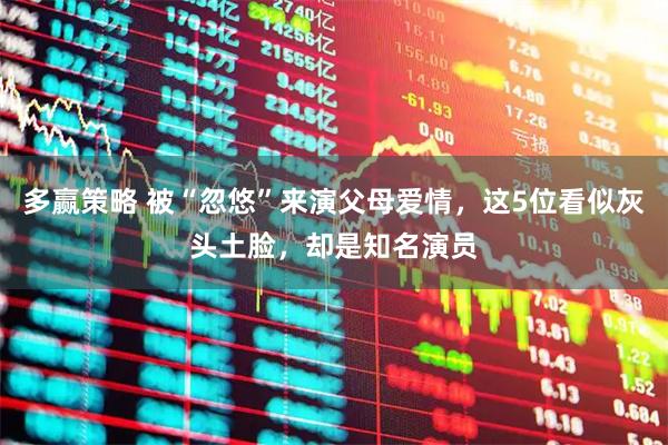 多赢策略 被“忽悠”来演父母爱情，这5位看似灰头土脸，却是知名演员