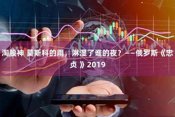 淘股神 莫斯科的雨，淋湿了谁的夜？——俄罗斯《忠贞 》2019