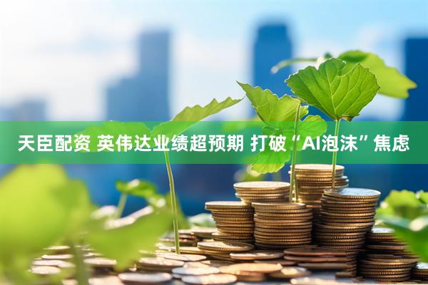 天臣配资 英伟达业绩超预期 打破“AI泡沫”焦虑