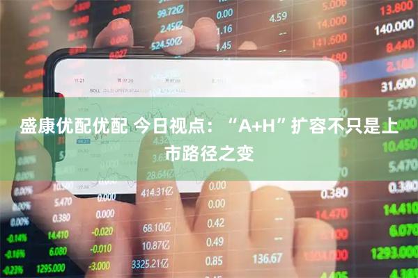 盛康优配优配 今日视点：“A+H”扩容不只是上市路径之变