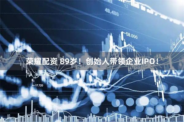 荣耀配资 89岁！创始人带领企业IPO！