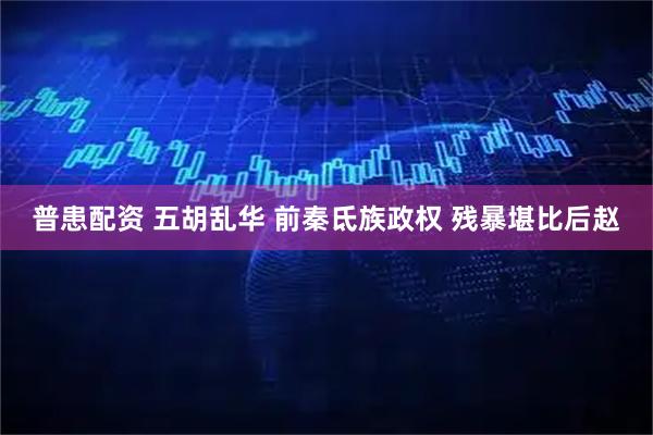普患配资 五胡乱华 前秦氐族政权 残暴堪比后赵