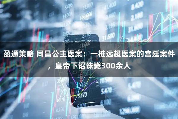 盈通策略 同昌公主医案：一桩远超医案的宫廷案件，皇帝下诏诛毙300余人