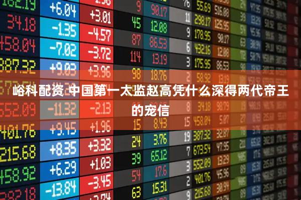 峪科配资 中国第一太监赵高凭什么深得两代帝王的宠信