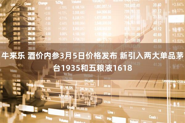 牛来乐 酒价内参3月5日价格发布 新引入两大单品茅台1935和五粮液1618